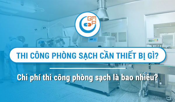 Thi công phòng sạch GMP cần những thiết bị gì? Chi phí thi công phòng sạch GMP?