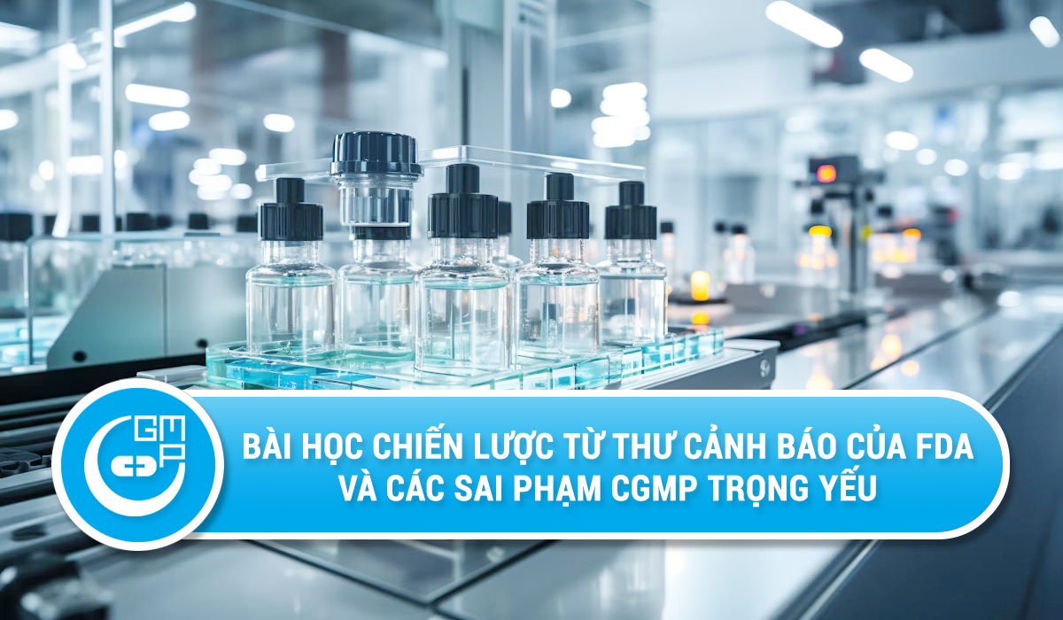 Kiểm soát rủi ro tuân thủ: Bài học chiến lược từ thư cảnh báo của FDA và các sai phạm CGMP trọng yếu